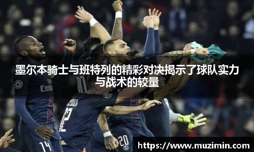 墨尔本骑士与班特列的精彩对决揭示了球队实力与战术的较量